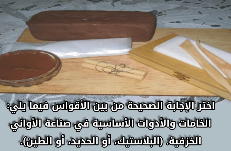 اختر الإجابة الصحيحة من بين الأقواس فيما يلي: الخامات والأدوات الأساسية في صناعة الأواني الخزفية. (البلاستيك، أو الحديد، أو الطين).