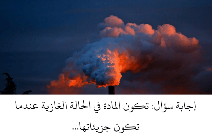 تكون المادة في الحالة الغازية عندما تكون جزيئاتها 2 تكون المادة في الحالة الغازية عندما تكون جزيئاتها…